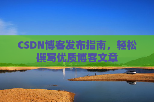 CSDN博客发布指南,轻松撰写优质博客文章 CSDN博客发布指南,轻松撰写优质博客文章