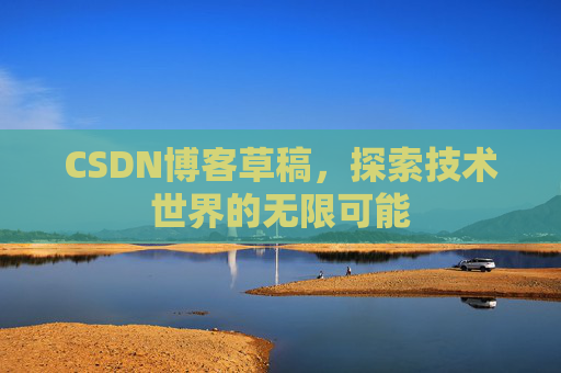 CSDN博客草稿,探索技术世界的无限可能 CSDN博客草稿,探索技术世界的无限可能